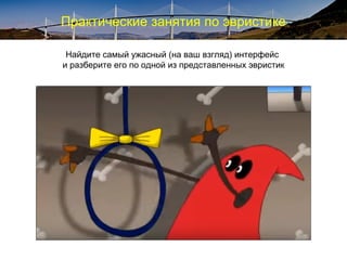 Практические занятия по эвристике
Найдите самый ужасный (на ваш взгляд) интерфейс
и разберите его по одной из представленных эвристик
 