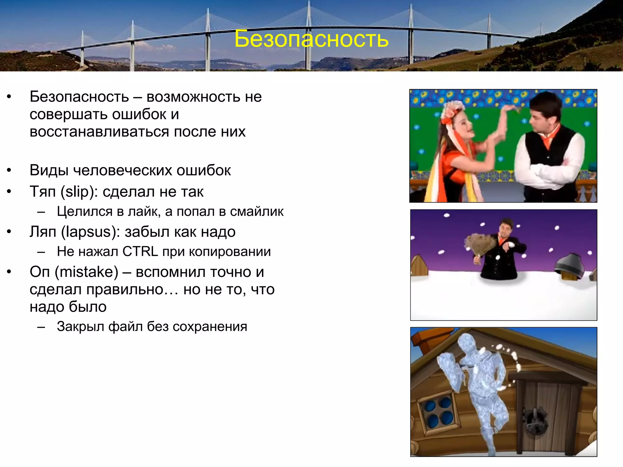 Безопасность
• Безопасность – возможность не
совершать ошибок и
восстанавливаться после них
• Виды человеческих ошибок
• Тяп (slip): сделал не так
– Целился в лайк, а попал в смайлик
• Ляп (lapsus): забыл как надо
– Не нажал CTRL при копировании
• Оп (mistake) – вспомнил точно и
сделал правильно… но не то, что
надо было
– Закрыл файл без сохранения
 