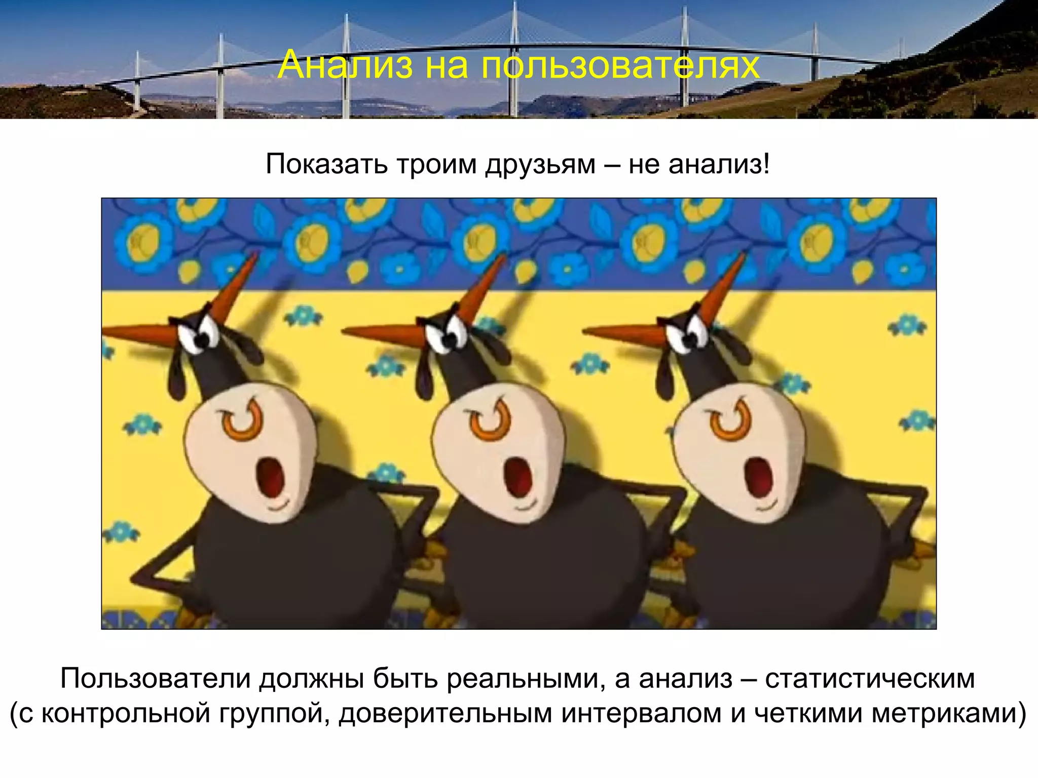 Анализ на пользователях
Показать троим друзьям – не анализ!
Пользователи должны быть реальными, а анализ – статистическим
(с контрольной группой, доверительным интервалом и четкими метриками)
 