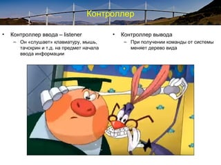 Контроллер
• Контроллер ввода – listener
– Он «слушает» клавиатуру, мышь,
тачскрин и т.д. на предмет начала
ввода информации
• Контроллер вывода
– При получении команды от системы
меняет дерево вида
 