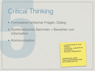 5
Critical Thinking
Formulieren kritischer Fragen, Dialog

Systematisches Sammeln + Bewerten von
Information

Kommunikation
- »computing in the
media«
- »critical algorithm
studies«
- ethical research
übergang über
verallgemeinerung
und geschichte
 