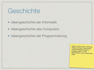 Geschichte
Ideengeschichte der Informatik

Ideengeschichte des Computers

Ideengeschichte der Programmierung
ada lovelace turing,
bush, eniac, brooks,
»softwarekrise«,
engelbart, kay,
berners-lee, buxton,usw.
 