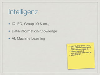 Intelligenz
IQ, EQ, Group-IQ & co.,

Data/Information/Knowledge

AI, Machine Learning
- kritische sicht auf
quantifizierbarkeit
von »intelligenz«
- erfolge und
versprechen von ai
- Learning
 
