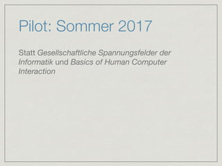 Pilot: Sommer 2017
Statt Gesellschaftliche Spannungsfelder der
Informatik und Basics of Human Computer
Interaction
 