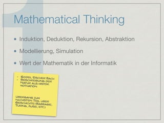 1
Mathematical Thinking
Induktion, Deduktion, Rekursion, Abstraktion

Modellierung, Simulation

Wert der Mathematik in der Informatik
- Gödel Escher Bach- Beschreibung derNatur als histor.
motivation
Übergang zum
nächsten Teil überGeschichte (Babbage,Turing, Zuse, etc.)
 