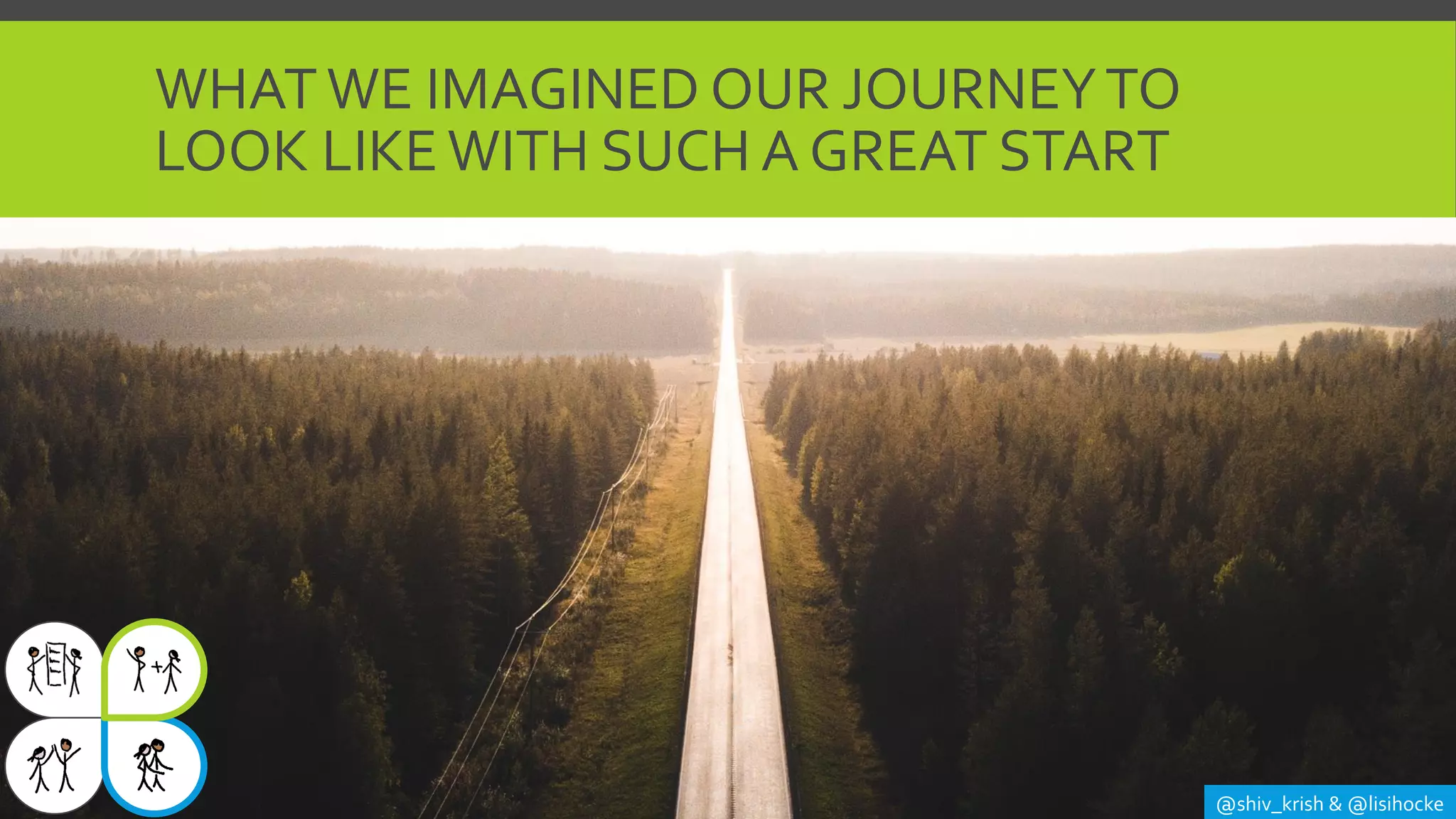 WHATWE IMAGINED OUR JOURNEYTO
LOOK LIKE WITH SUCH A GREAT START
@shiv_krish & @lisihocke
 