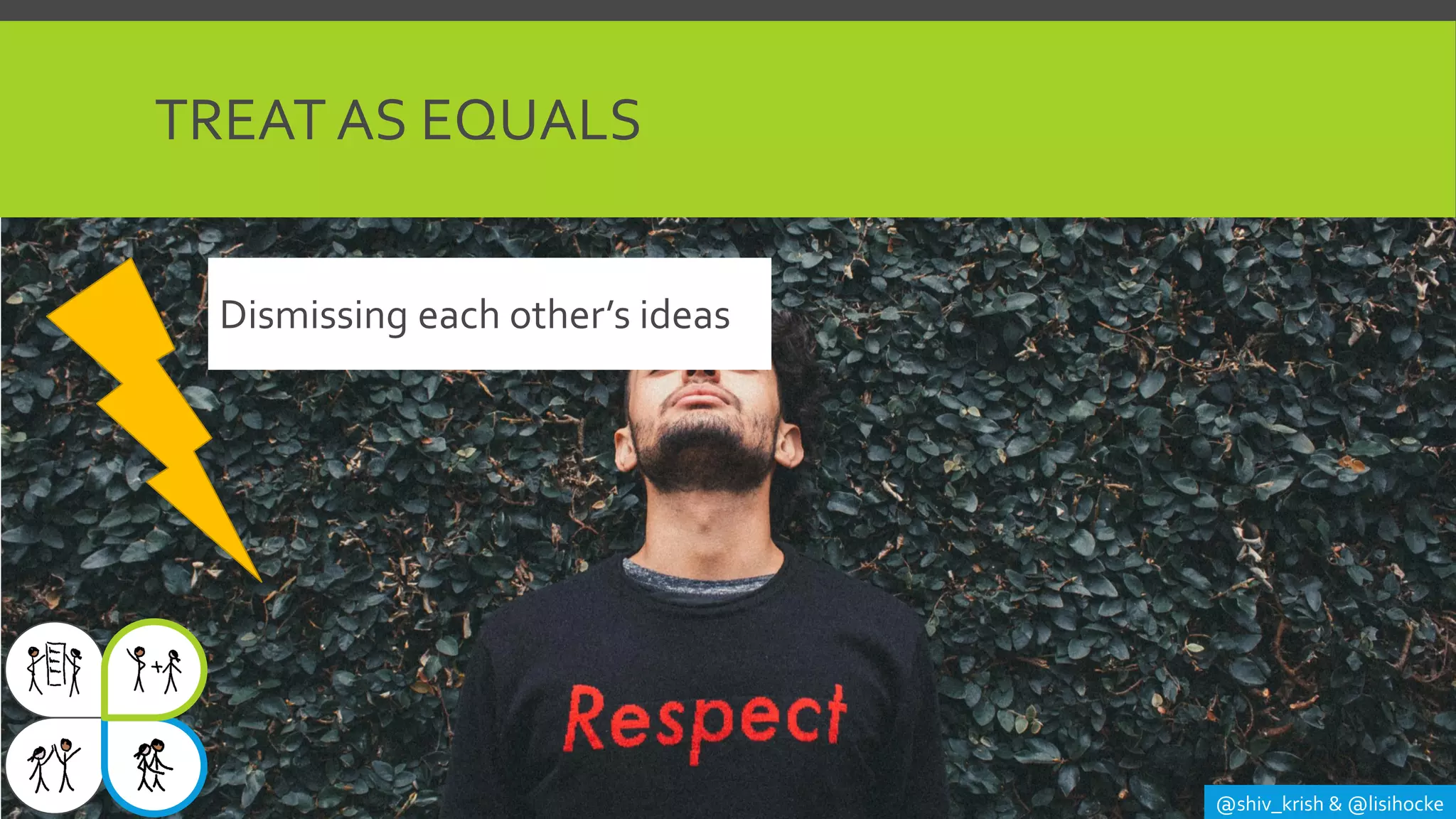 TREAT AS EQUALS
@shiv_krish & @lisihocke
Dismissing each other’s ideas
 