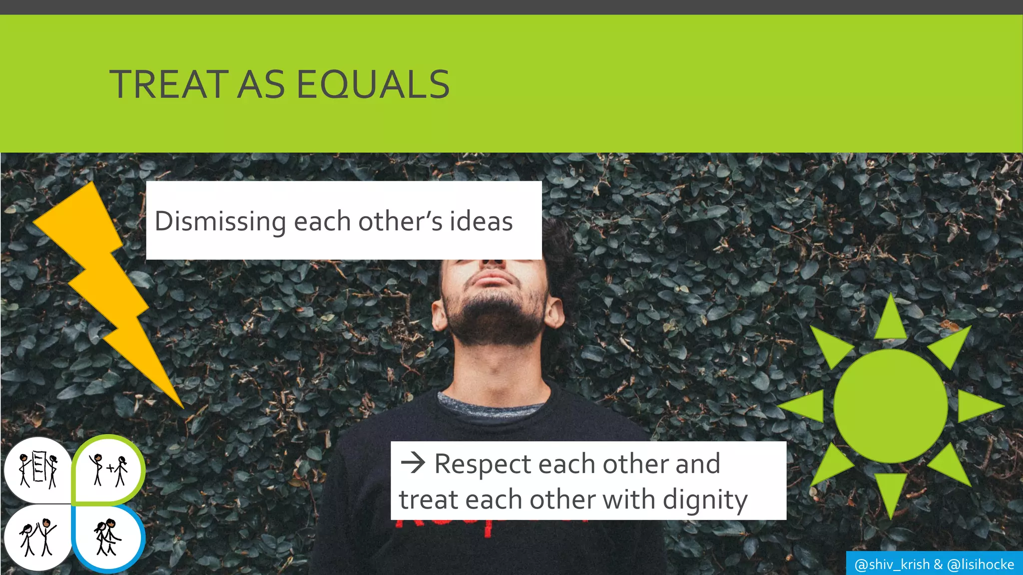TREAT AS EQUALS
@shiv_krish & @lisihocke
Dismissing each other’s ideas
→ Respect each other and
treat each other with dignity
 