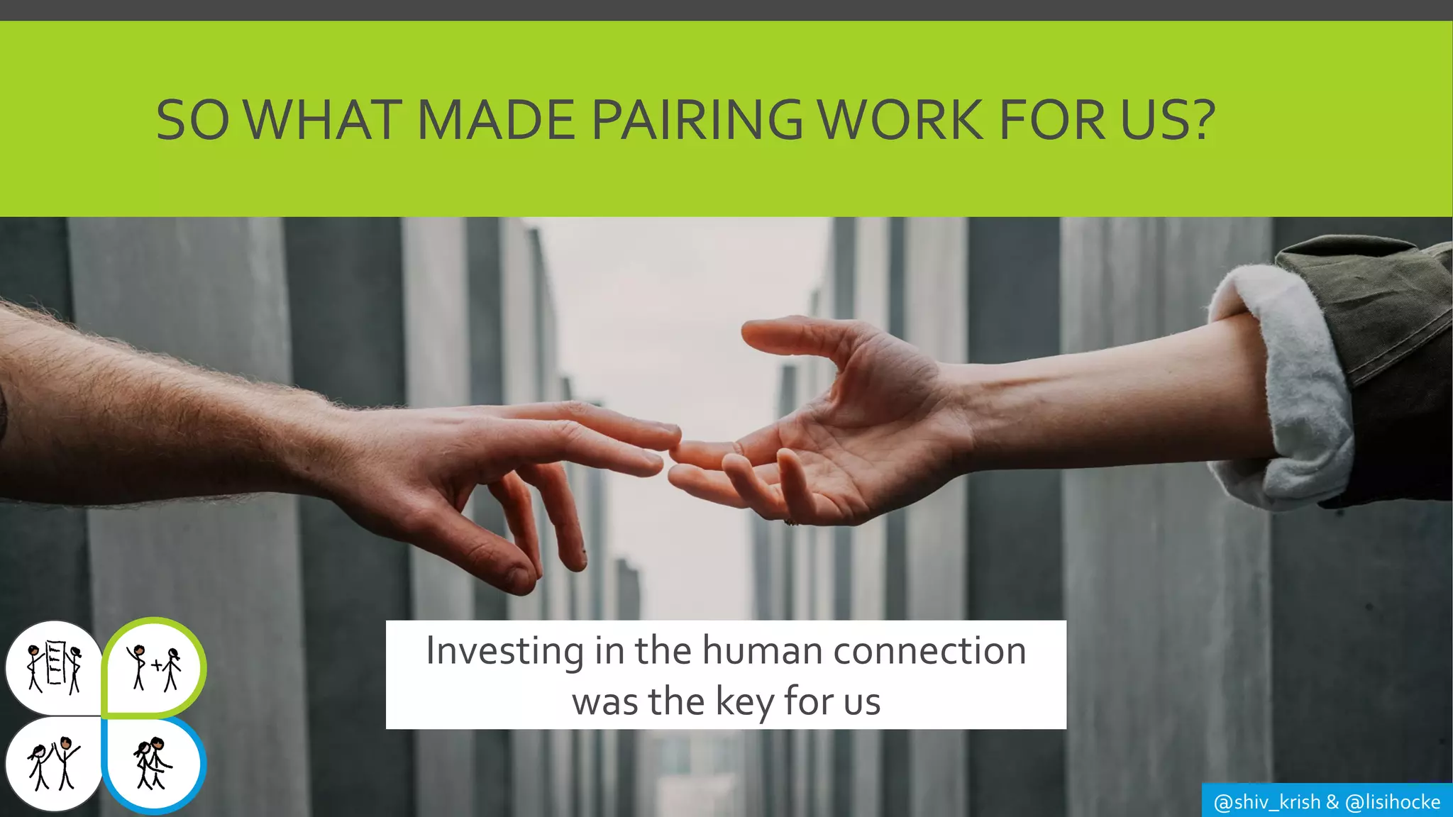 SOWHAT MADE PAIRING WORK FOR US?
@shiv_krish & @lisihocke
Investing in the human connection
was the key for us
 