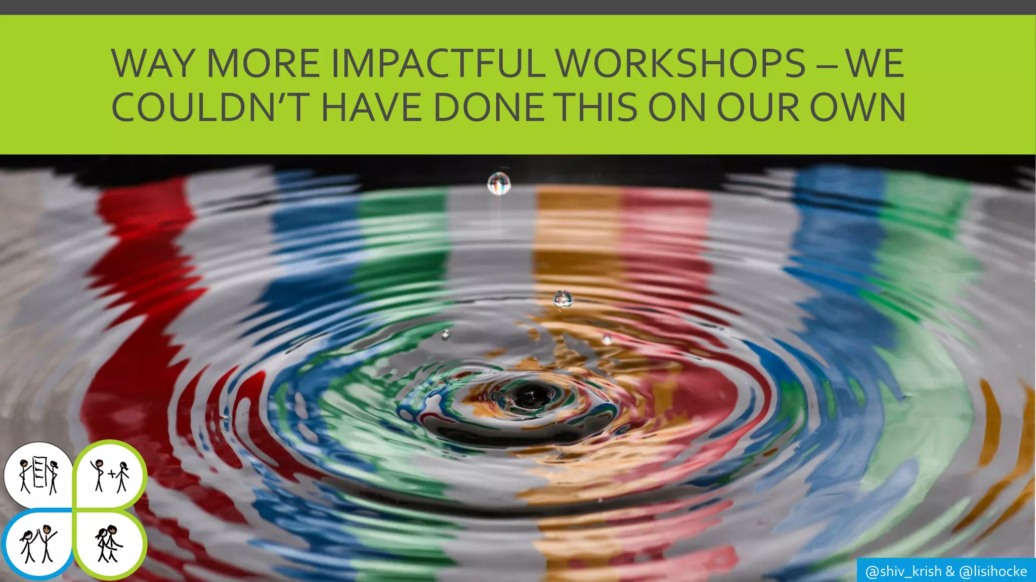 WAY MORE IMPACTFUL WORKSHOPS –WE
COULDN’T HAVE DONETHIS ON OUR OWN
@shiv_krish & @lisihocke
 