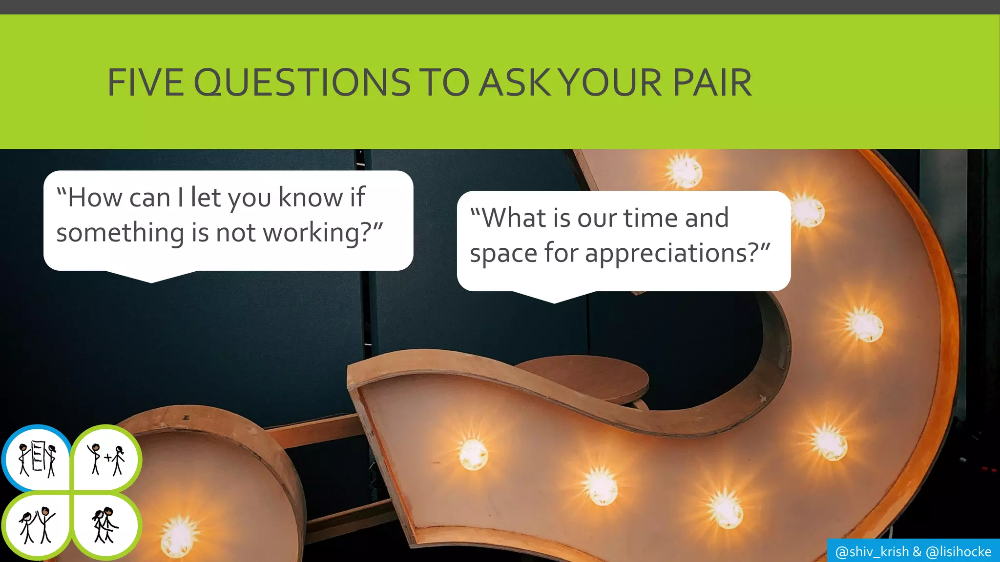 FIVE QUESTIONSTO ASKYOUR PAIR
@shiv_krish & @lisihocke
“How can I let you know if
something is not working?” “What is our time and
space for appreciations?”
 