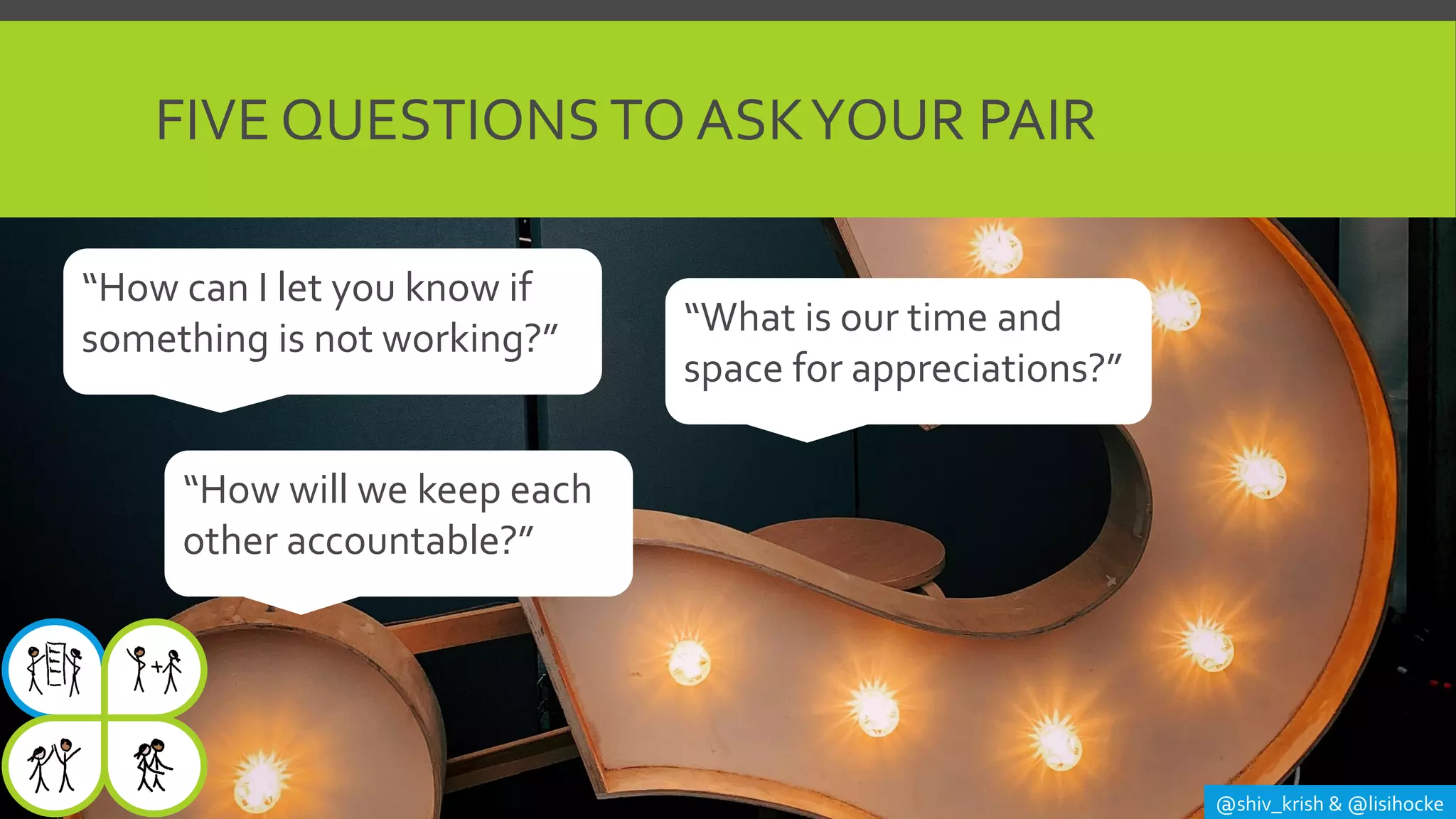FIVE QUESTIONSTO ASKYOUR PAIR
@shiv_krish & @lisihocke
“How can I let you know if
something is not working?” “What is our time and
space for appreciations?”
“How will we keep each
other accountable?”
 