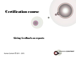 Human Content © 2011 - 2015
Certification course
Giving feedbackon reports
 