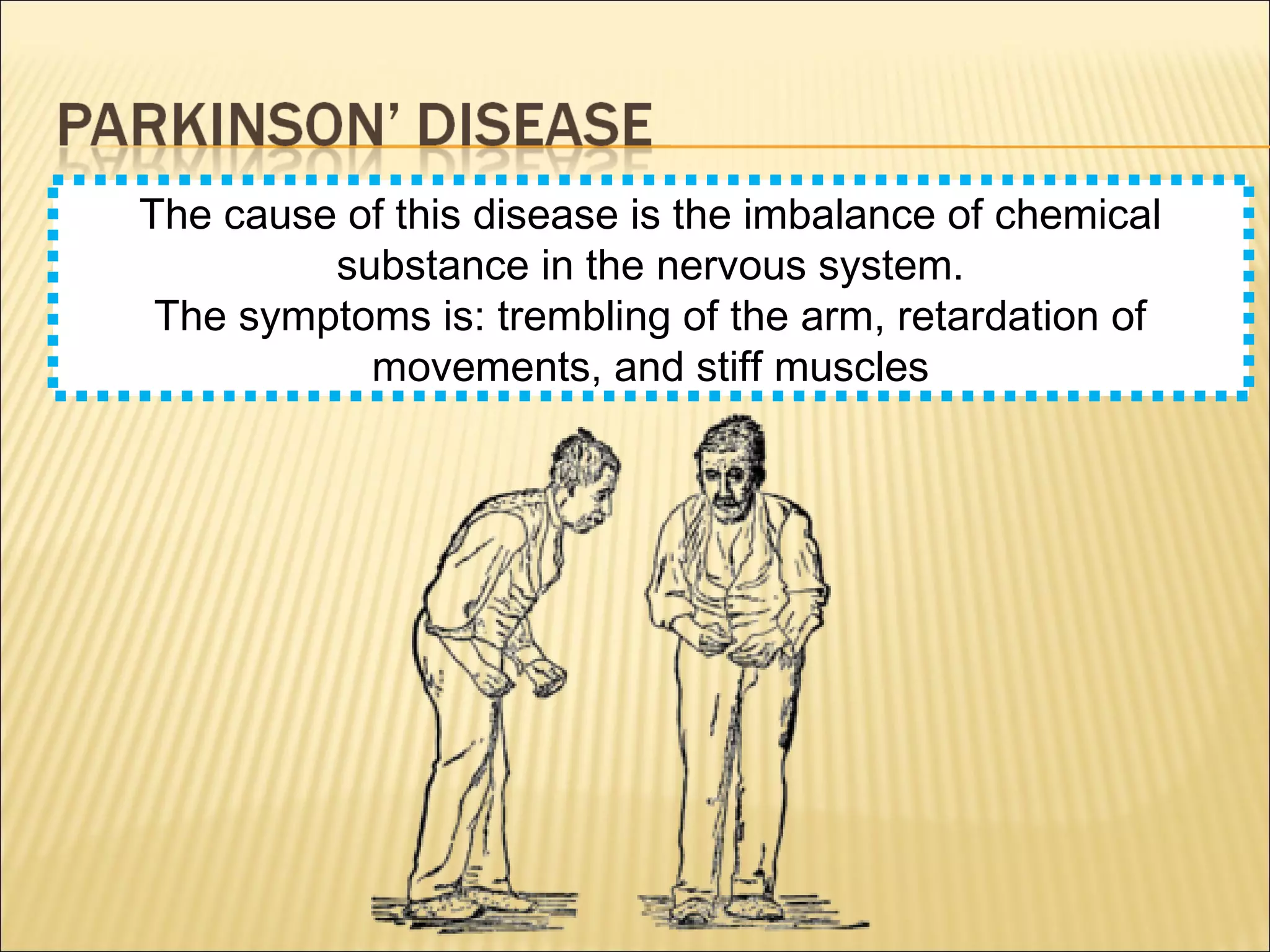 The cause of this disease is the imbalance of chemical
substance in the nervous system.
The symptoms is: trembling of the arm, retardation of
movements, and stiff muscles