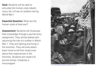 Goal: Students will be able to
articulate the human costs (death,
injury, etc.) of war on soldiers during
World War I
Esse...