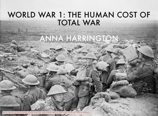 WORLD WAR 1: THE HUMAN COST OF
TOTAL WAR
ANNA HARRINGTON
Source: https://commons.wikimedia.org/wiki/File:Durham_Light_Infantry_Battle_of_Menin_Road_20-09-1917_IWM_Q_5966.jpg
 