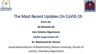 The Most Recent Updates On CoVID-19
Done By:
Ali Mostafa Ali
Sara Salama Alganzoury
Under Supervision Of:
Dr. Mohamed M. Omran
Associated professor of Biochemistry Helwan university, Faculty of
science, chemistry department
 