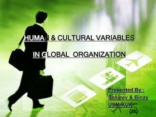 HUMAN & CULTURAL VARIABLES

  IN GLOBAL ORGANIZATION




                   Presented By::
                   Sanjeev & Binay
                   USM-KUK
 