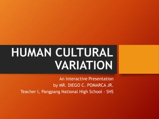 HUMAN CULTURAL
VARIATION
An Interactive Presentation
by MR. DIEGO C. POMARCA JR.
Teacher I, Pangpang National High School - SHS
 