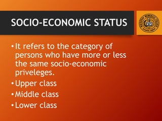 SOCIO-ECONOMIC STATUS
•It refers to the category of
persons who have more or less
the same socio-economic
priveleges.
•Upper class
•Middle class
•Lower class
 