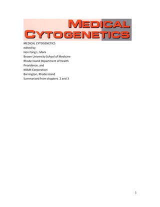 1 
MEDICAL CYTOGENETICS 
edited by 
Hon Fong L. Mark 
Brown University School of Medicine 
Rhode Island Department of Health 
Providence, and 
KRAM Corporation 
Barrington, Rhode Island 
Summarized from chapters 2 and 3 
 
