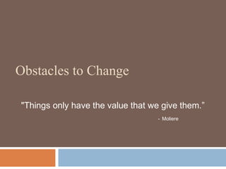 Obstacles to Change
"Things only have the value that we give them.”
- Moliere
 