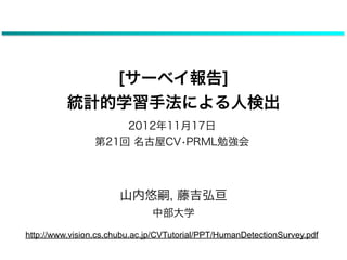 [サーベイ報告]
          統計的学習手法による人検出
                     2012年11月17日
                 第21回 名古屋CV•PRML勉強会




                ...