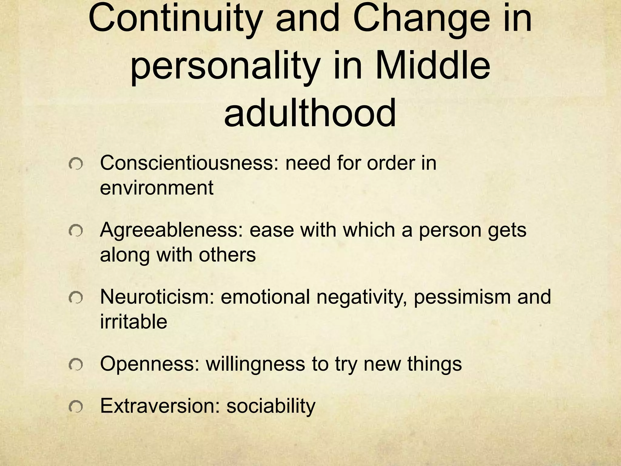 Continuity and Change in
personality in Middle
adulthood
Conscientiousness: need for order in
environment
Agreeableness: ease with which a person gets
along with others
Neuroticism: emotional negativity, pessimism and
irritable
Openness: willingness to try new things
Extraversion: sociability
 