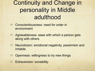 Continuity and Change in
personality in Middle
adulthood
Conscientiousness: need for order in
environment
Agreeableness: ease with which a person gets
along with others
Neuroticism: emotional negativity, pessimism and
irritable
Openness: willingness to try new things
Extraversion: sociability
 