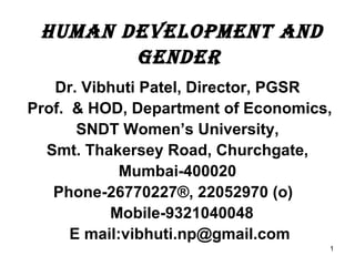 Human Development and Gender   Dr. Vibhuti Patel, Director, PGSR Prof.  & HOD, Department of Economics, SNDT Women’s University, Smt. Thakersey Road, Churchgate,  Mumbai-400020 Phone-26770227®, 22052970 (o)  Mobile-9321040048 E mail:vibhuti.np@gmail.com 