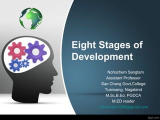 Eight Stages of
Development
Nohochem Sangtam
Assistant Professor
Sao Chang Govt,College
Tuensang, Nagaland
M.Sc,B.Ed, PGDCA
M.ED reader
nohochem1988@gmail.com
 