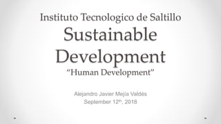 Instituto Tecnologico de Saltillo
Sustainable
Development
“Human Development”
Alejandro Javier Mejía Valdés
September 12th, 2018
 