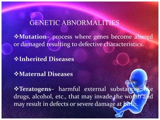 GENETIC ABNORMALITIES
Mutation– process where genes become altered
or damaged resulting to defective characteristics.
Inherited Diseases
Maternal Diseases
Teratogens– harmful external substances like
drugs, alcohol, etc., that may invade the womb and
may result in defects or severe damage at birth.
 