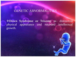 GENETIC ABNORMALITIES
Down Syndrome or Trisomy 21– distinctive
physical appearance and retarded intellectual
growth.
 