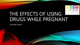 THE EFFECTS OF USING
DRUGS WHILE PREGNANT
Chantelle Ingram
 