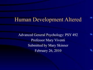 Human Development Altered Advanced General Psychology: PSY 492 Professor Mary Viventi Submitted by Mary Skinner February 26, 2010 