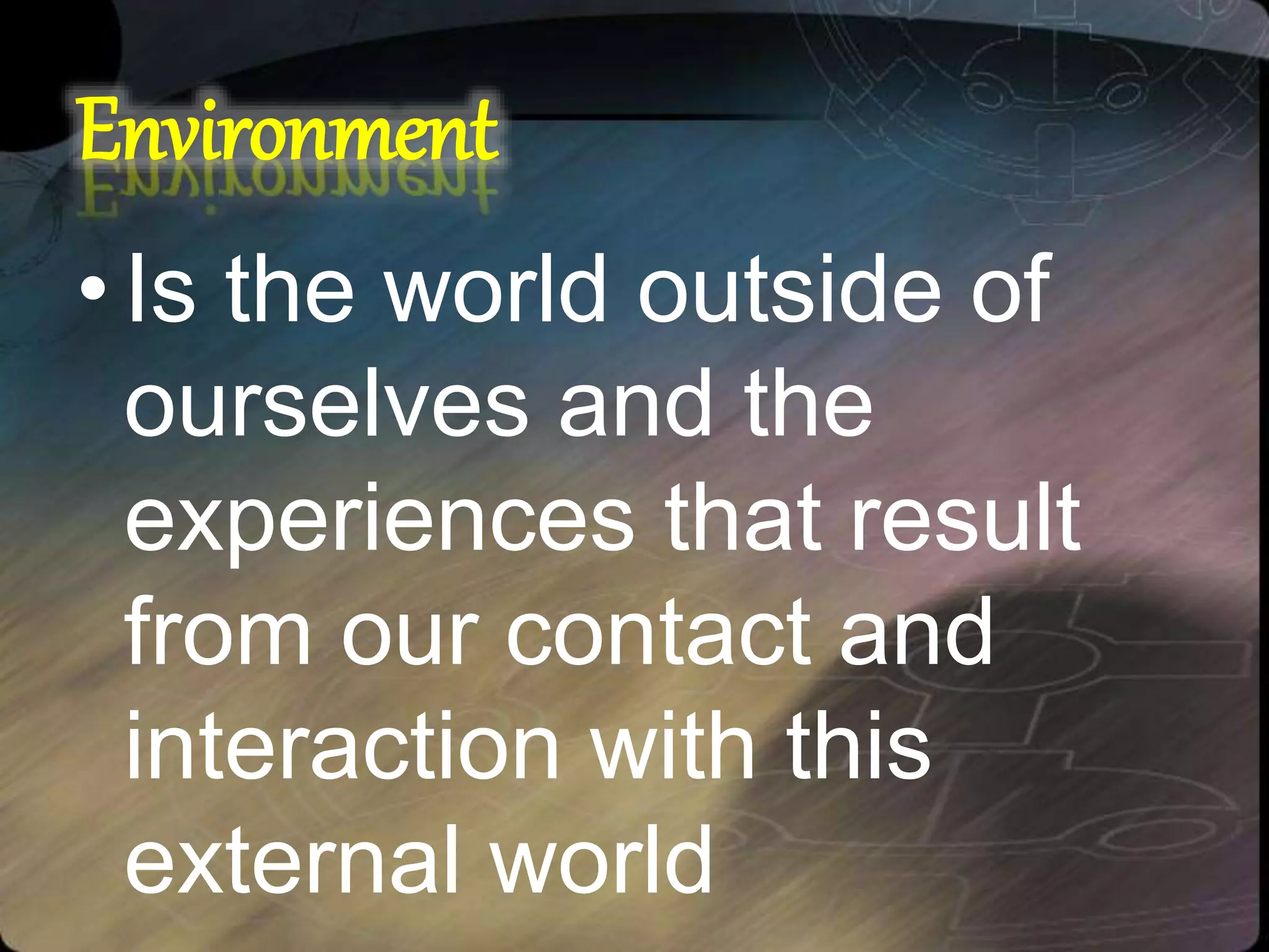 Environment
•Is the world outside of
ourselves and the
experiences that result
from our contact and
interaction with this
external world
 