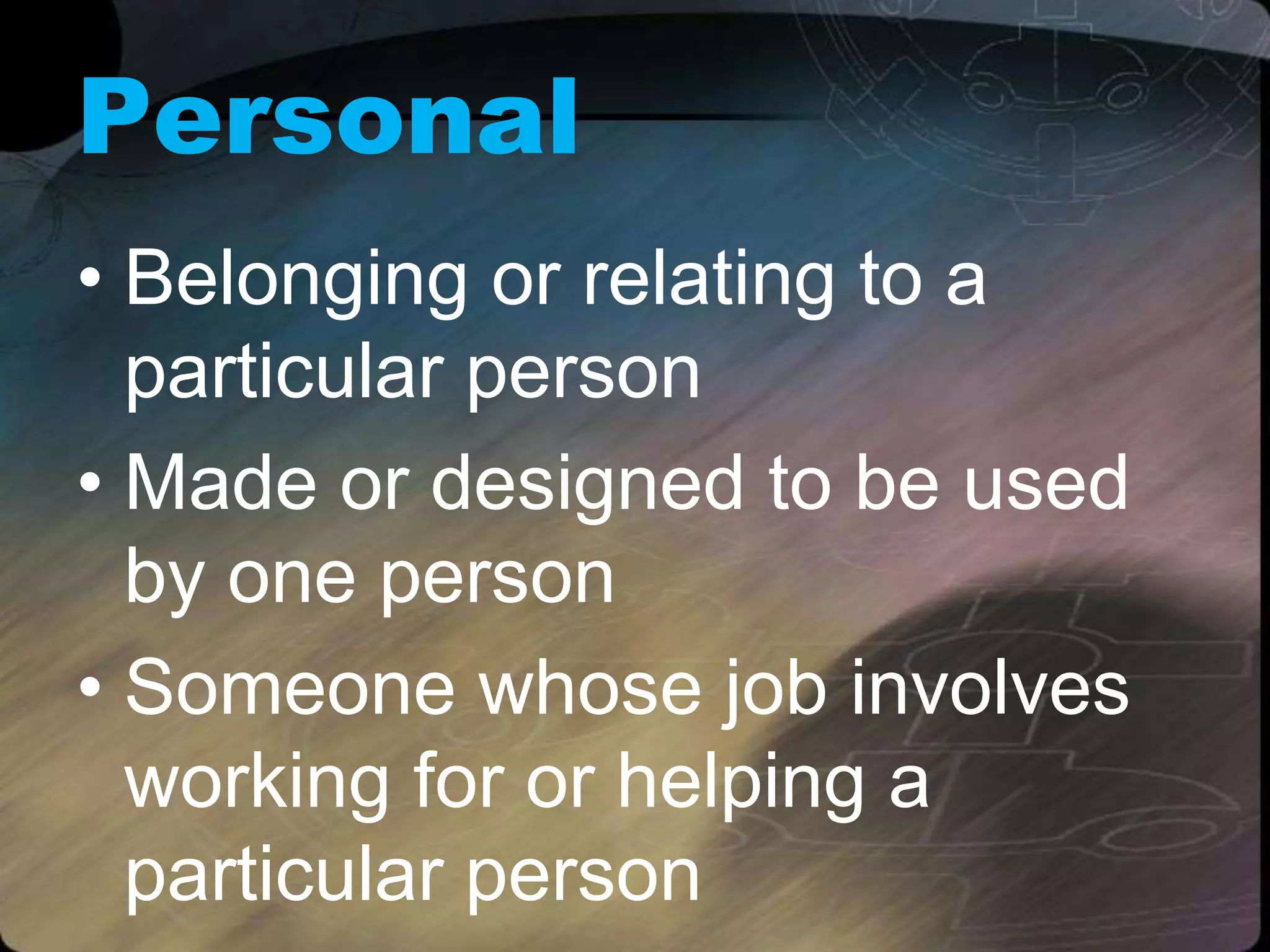 Personal
• Belonging or relating to a
particular person
• Made or designed to be used
by one person
• Someone whose job involves
working for or helping a
particular person
 