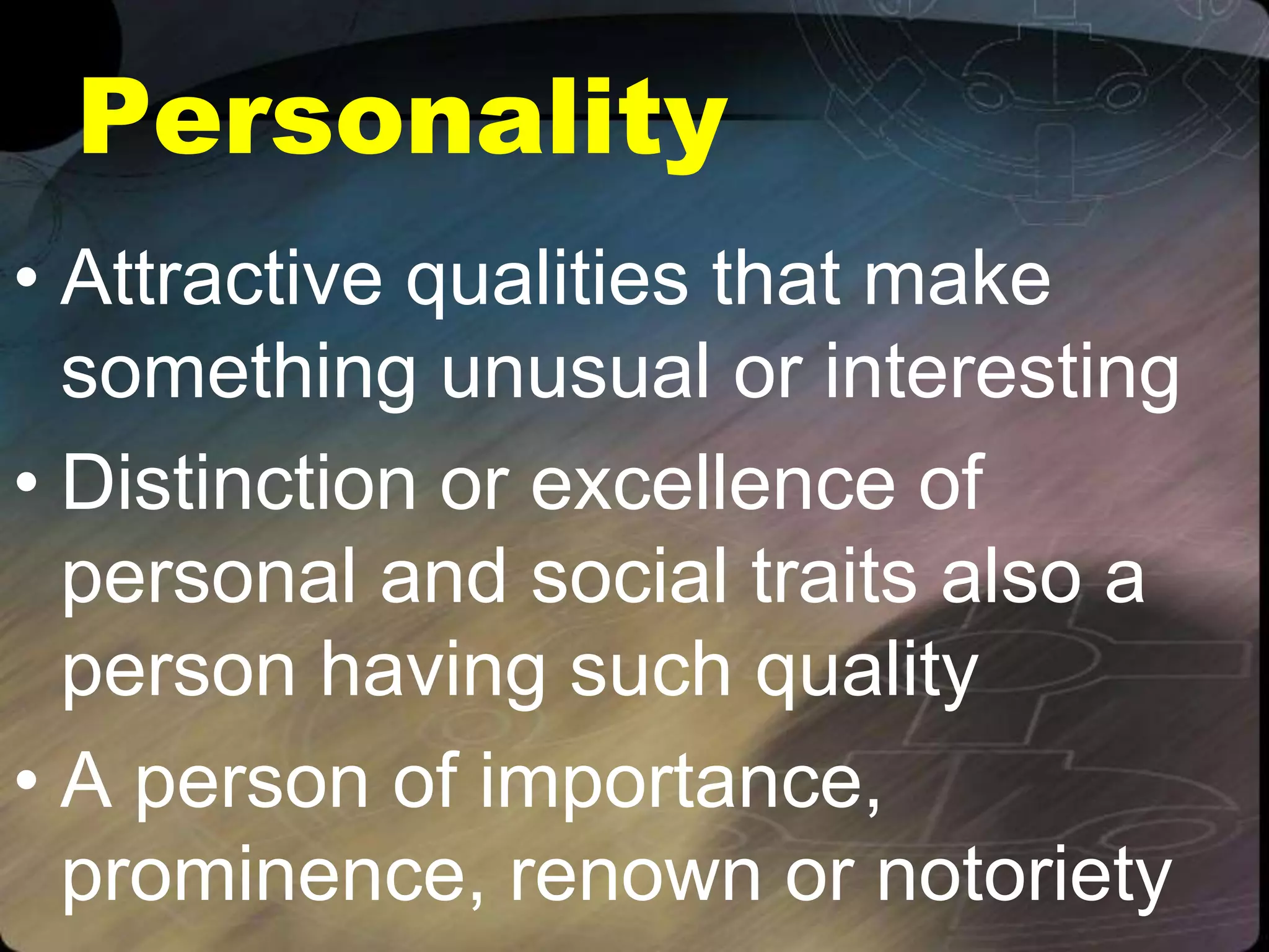 Personality
• Attractive qualities that make
something unusual or interesting
• Distinction or excellence of
personal and social traits also a
person having such quality
• A person of importance,
prominence, renown or notoriety
 