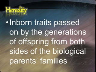 Heredity
•Inborn traits passed
on by the generations
of offspring from both
sides of the biological
parents’ families
 