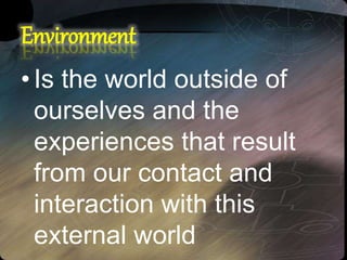 Environment
•Is the world outside of
ourselves and the
experiences that result
from our contact and
interaction with this
external world
 
