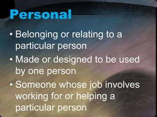 Personal
• Belonging or relating to a
particular person
• Made or designed to be used
by one person
• Someone whose job involves
working for or helping a
particular person
 