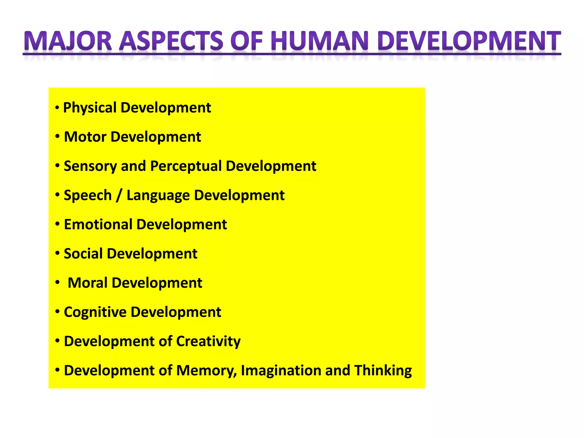 • Physical Development
• Motor Development
• Sensory and Perceptual Development
• Speech / Language Development
• Emotional Development
• Social Development
• Moral Development
• Cognitive Development
• Development of Creativity
• Development of Memory, Imagination and Thinking
 