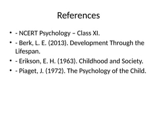 References
• - NCERT Psychology – Class XI.
• - Berk, L. E. (2013). Development Through the
Lifespan.
• - Erikson, E. H. (1963). Childhood and Society.
• - Piaget, J. (1972). The Psychology of the Child.
 