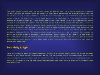 Th e b ab y h e ars s ou nd s from th e ou ts id e world as we ll as from th e m oth e rs h e art and d ige s tive
s ys te m : "In fact th e inne r e ar of th e foe tu s is com p le te ly d e ve lop e d b y m id -p re gnancy, and th e
foe tu s re s p ond s to a wid e varie ty of s o u nd s . H e is s u rro u nd e d b y a cons tant ve ry lou d nois e in th e
u te ru s - th e rh yth m ical s o u nd of th e u te rine b lood s u p p ly p u nctu ate d b y th e nois e s of air p as s ing
th rou gh th e m oth e r's inte s tine . Lou d nois e s from o u ts id e th e u te ru s s u ch as th e s lam m ing of a d oor
or lou d m u s ic re ach th e foe tu s and h e re acts to th e m ."1 7 Te s ts u s ing d iffe re nt typ e s of m u s ic
ind icate th at th e b ab y e ve n ap p e ars to h ave p re fe re nce s : "A fou r- or five -m onth -old foe tu s d e finite ly
re s p on d s to s ou nd and m e lod y - and re s p ond s in ve ry d is crim inating ways . P u t Vivald i on th e
re cord p laye r and e ve n th e m os t agitate d b ab y re laxe s ... In a film m ad e at th e C ity of Lond on
Mate rnity H os p ital, Ye h u d i M e nu h in d e m ons trate d th at it was p os s ib le to contact th e u nb orn via
m u s ic."1 8 Bab ie s le arn to re cognis e th e ir m oth e rs ' voice s wh ils t in th e wom b 1 9 and e ve n to
re cogn is e s torie s wh ich are re ad to th e m in th e wom b .20 N e wb orn b ab ie s wh os e m oth e rs watch e d
N e igh b ou rs d u ring p re gn ancy h ave b e e n s e e n to s to p crying and b e com e ale rt wh e n th e y h e ar th e
th e m e tu ne afte r b irth .


S ens itivity to light

F rom th e s ixte e nth we e k th e foe tu s re s p ond s to ligh t. If a b linking ligh t is s h one on to th e m oth e r's
ab d om e n, th e foe tal h e artb e at flu ctu ate s .22 "In late p re gnancy, s om e ligh t p e ne trate s th rou gh th e
u te rine wall and am niotic flu id , and foe tal activity h as b e e n s h own to incre as e in re s p ons e to b righ t
ligh t."23 Th e wom b is a m ore s tim u lating e nvironm e nt th an s om e p e op le th ink; its occu p ant is ale rt
and re s p ons ive .
 