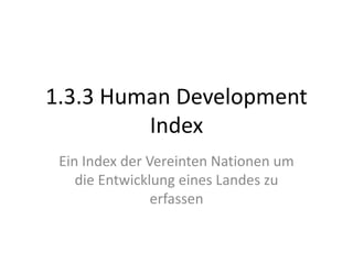 1.3.3 Human Development
         Index
 Ein Index der Vereinten Nationen um
    die Entwicklung eines Landes zu
                erfassen
 