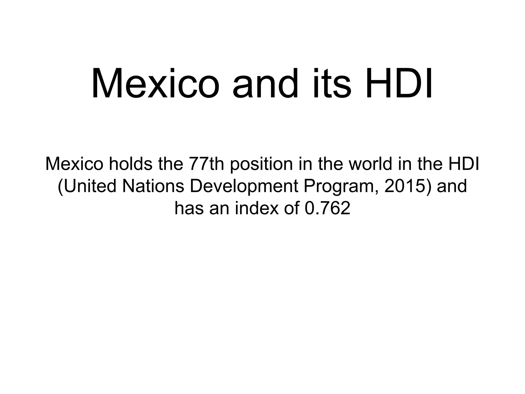 Mexico and its HDI
Mexico holds the 77th position in the world in the HDI
(United Nations Development Program, 2015) and
has an index of 0.762
 