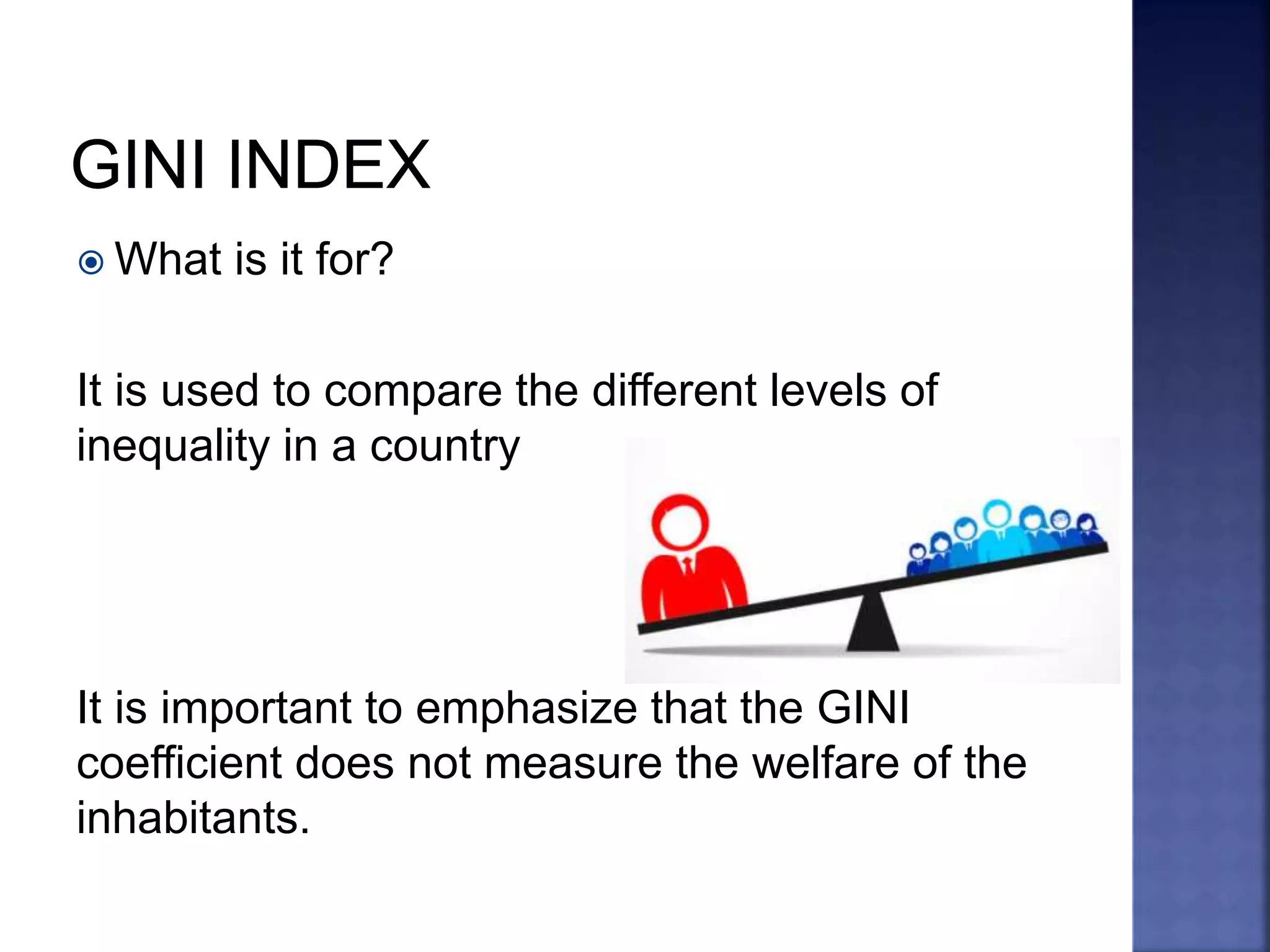  What is it for?
It is used to compare the different levels of
inequality in a country
It is important to emphasize that the GINI
coefficient does not measure the welfare of the
inhabitants.
 
