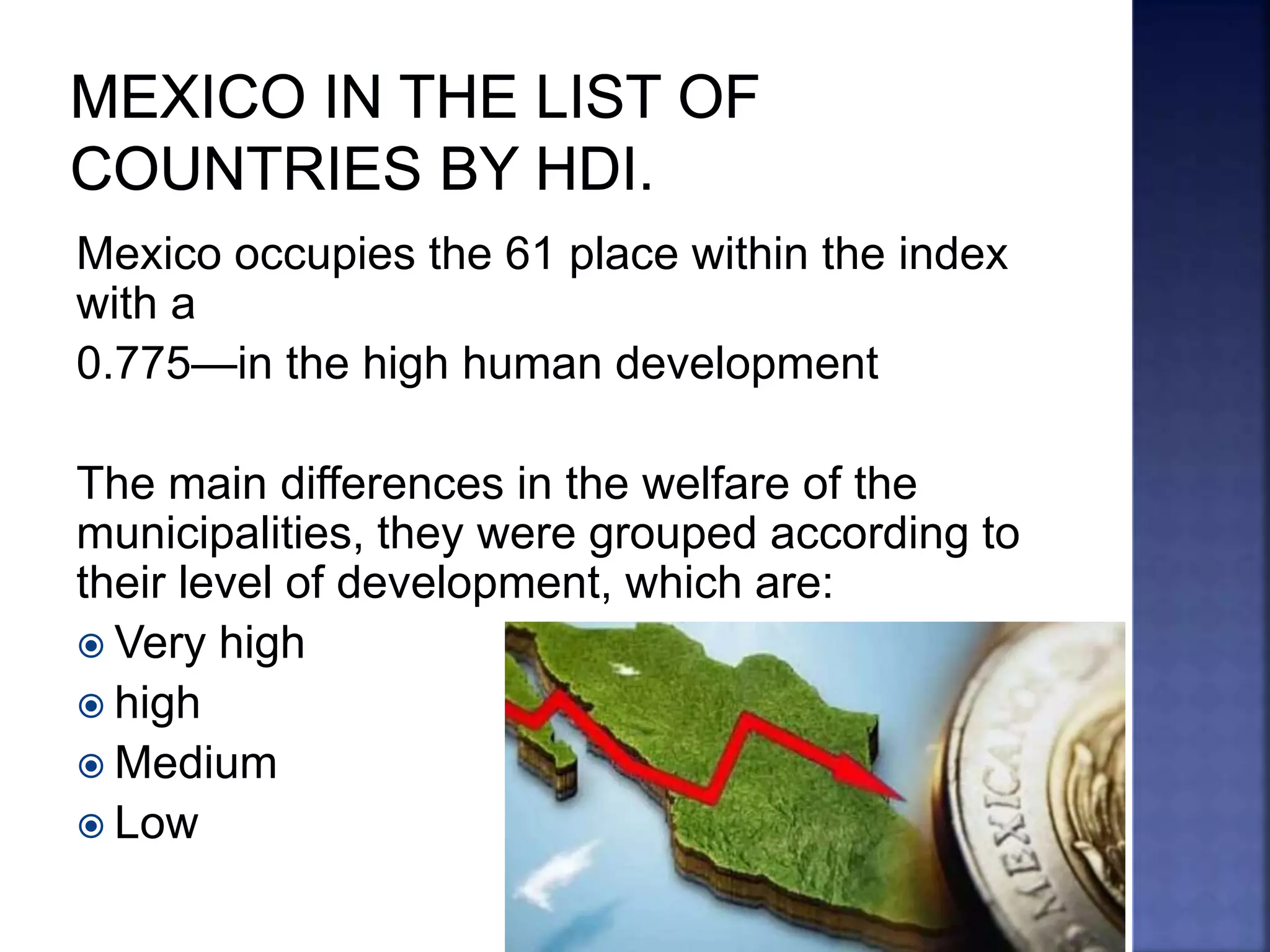 Mexico occupies the 61 place within the index
with a
0.775—in the high human development
The main differences in the welfare of the
municipalities, they were grouped according to
their level of development, which are:
 Very high
 high
 Medium
 Low
 