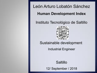 León Arturo Lobatón Sánchez
Human Development Index
Instituto Tecnológico de Saltillo
Sustainable development
Industrial Engineer
Saltillo
12/ September / 2018
 